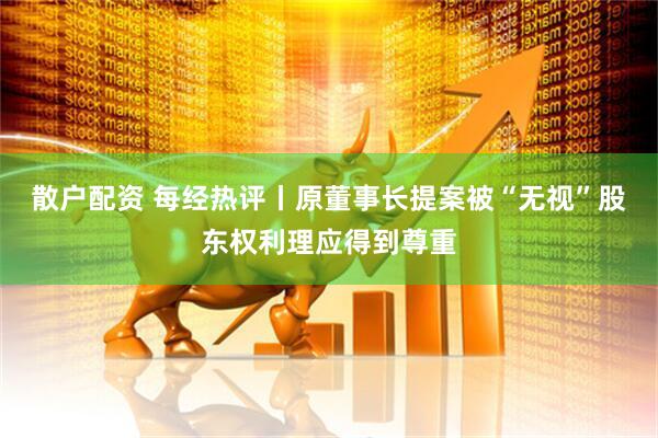 散户配资 每经热评丨原董事长提案被“无视”股东权利理应得到尊重