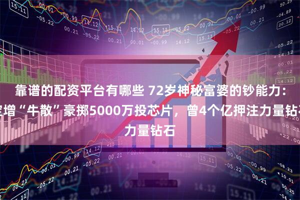 靠谱的配资平台有哪些 72岁神秘富婆的钞能力：定增“牛散”豪掷5000万投芯片，曾4个亿押注力量钻石