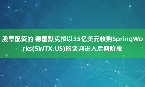 股票配资的 德国默克拟以35亿美元收购SpringWorks(SWTX.US)的谈判进入后期阶段