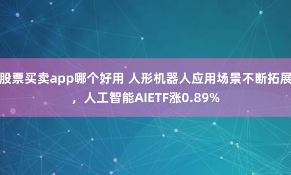 股票买卖app哪个好用 人形机器人应用场景不断拓展，人工智能AIETF涨0.89%