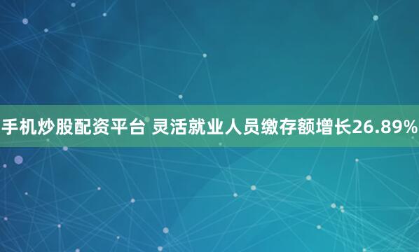 手机炒股配资平台 灵活就业人员缴存额增长26.89%