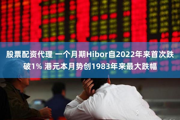 股票配资代理 一个月期Hibor自2022年来首次跌破1% 港元本月势创1983年来最大跌幅