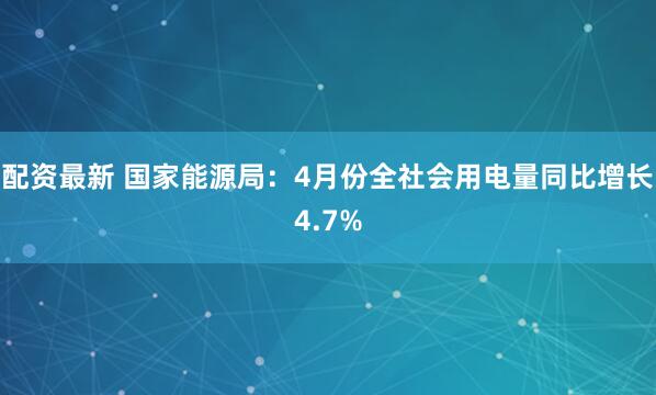 配资最新 国家能源局：4月份全社会用电量同比增长4.7%