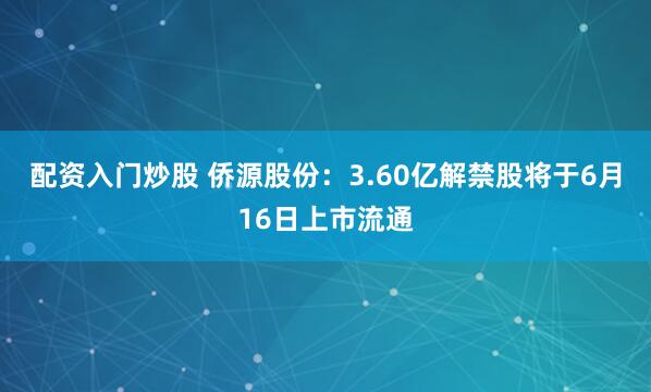配资入门炒股 侨源股份：3.60亿解禁股将于6月16日上市流通