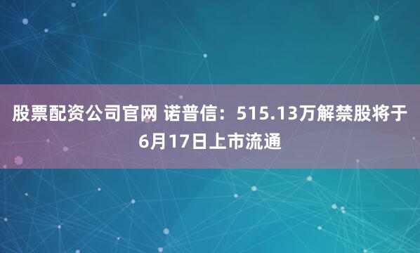 股票配资公司官网 诺普信：515.13万解禁股将于6月17日上市流通