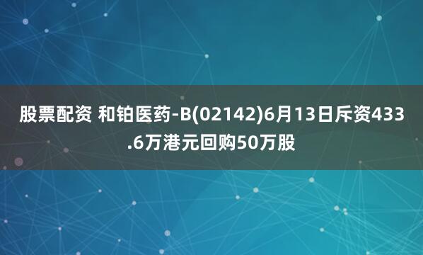 股票配资 和铂医药-B(02142)6月13日斥资433.6万港元回购50万股