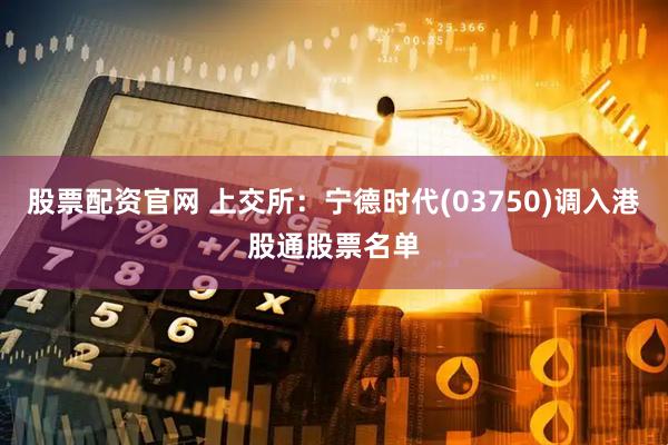 股票配资官网 上交所：宁德时代(03750)调入港股通股票名单