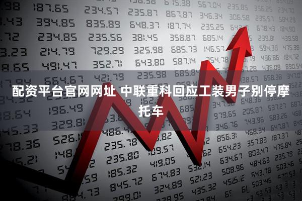 配资平台官网网址 中联重科回应工装男子别停摩托车