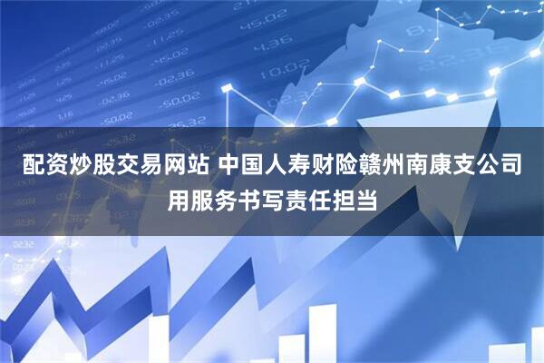 配资炒股交易网站 中国人寿财险赣州南康支公司用服务书写责任担当