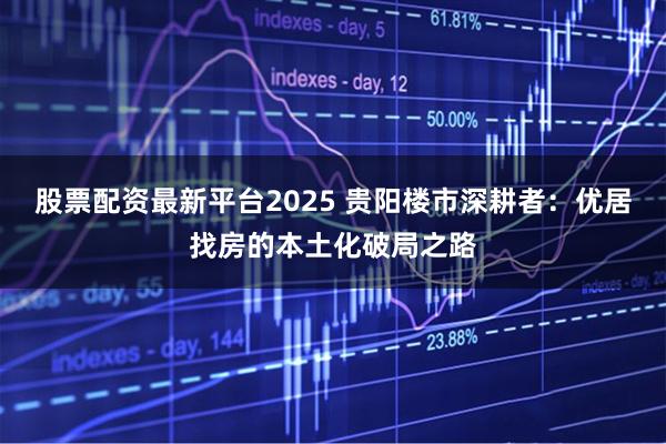 股票配资最新平台2025 贵阳楼市深耕者：优居找房的本土化破局之路