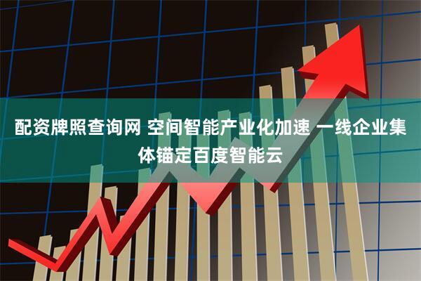 配资牌照查询网 空间智能产业化加速 一线企业集体锚定百度智能云
