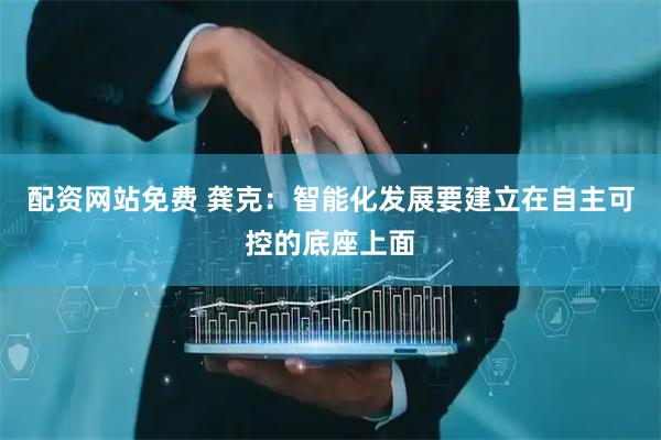 配资网站免费 龚克：智能化发展要建立在自主可控的底座上面