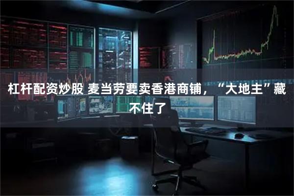 杠杆配资炒股 麦当劳要卖香港商铺，“大地主”藏不住了