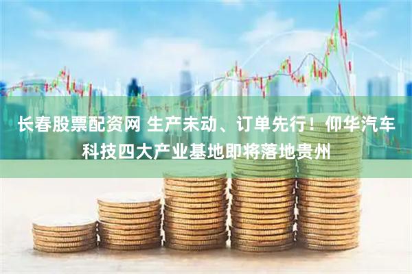 长春股票配资网 生产未动、订单先行！仰华汽车科技四大产业基地即将落地贵州