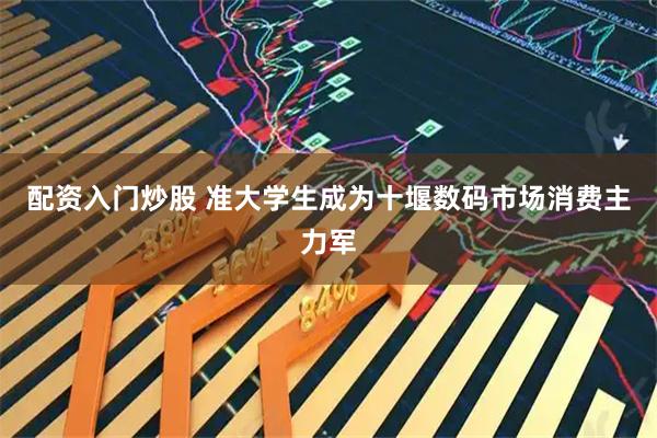 配资入门炒股 准大学生成为十堰数码市场消费主力军