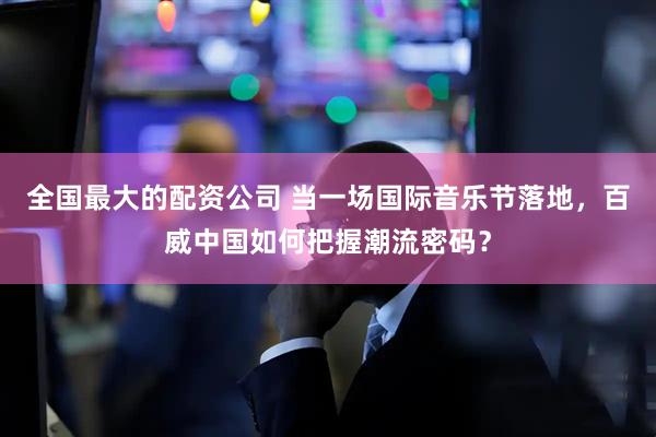 全国最大的配资公司 当一场国际音乐节落地，百威中国如何把握潮流密码？