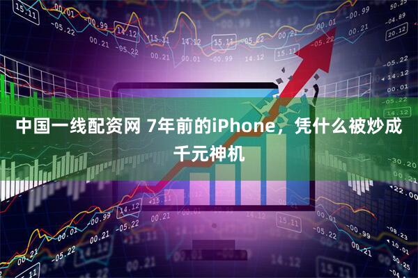 中国一线配资网 7年前的iPhone，凭什么被炒成千元神机