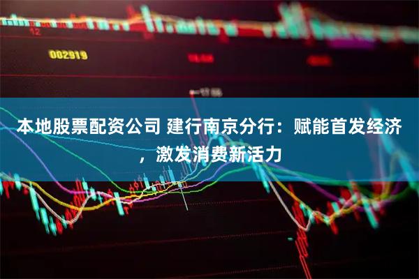 本地股票配资公司 建行南京分行：赋能首发经济，激发消费新活力