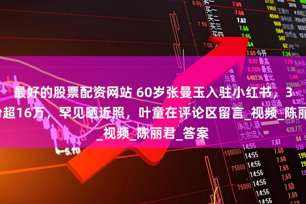 最好的股票配资网站 60岁张曼玉入驻小红书，3小时涨粉超16万，罕见晒近照，叶童在评论区留言_视频_陈丽君_答案