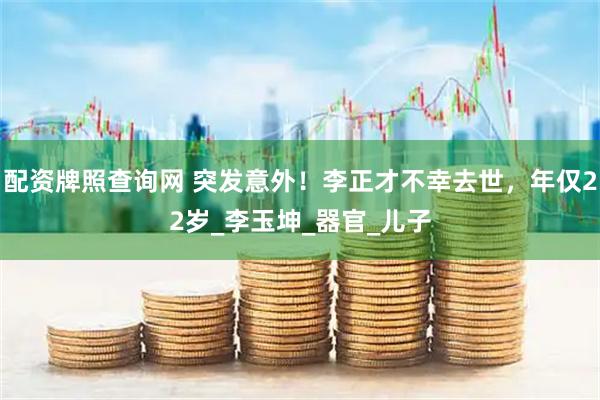 配资牌照查询网 突发意外！李正才不幸去世，年仅22岁_李玉坤_器官_儿子