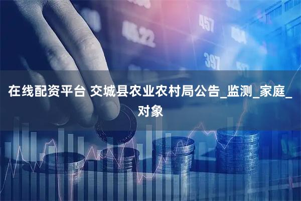 在线配资平台 交城县农业农村局公告_监测_家庭_对象