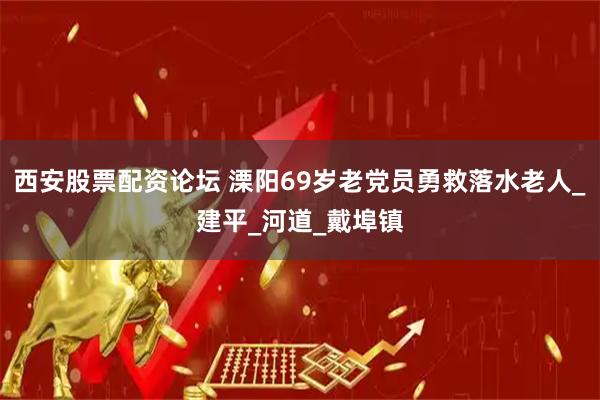 西安股票配资论坛 溧阳69岁老党员勇救落水老人_建平_河道_戴埠镇