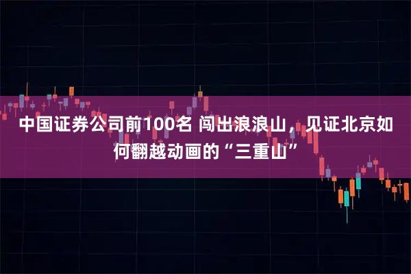 中国证券公司前100名 闯出浪浪山，见证北京如何翻越动画的“三重山”