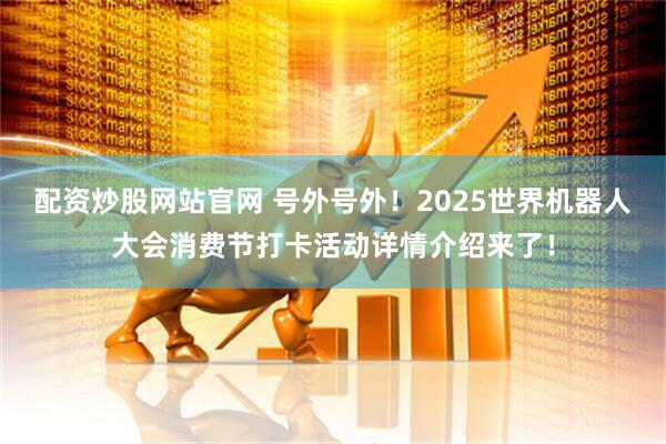 配资炒股网站官网 号外号外！2025世界机器人大会消费节打卡活动详情介绍来了！