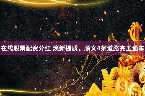 在线股票配资分红 焕新提质，顺义4条道路完工通车