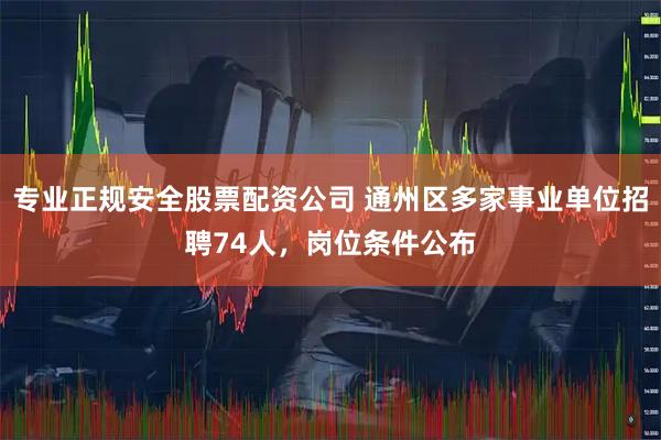 专业正规安全股票配资公司 通州区多家事业单位招聘74人，岗位条件公布