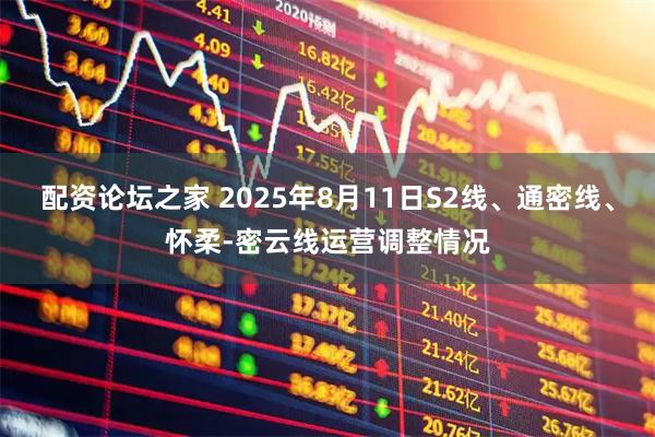配资论坛之家 2025年8月11日S2线、通密线、怀柔-密云线运营调整情况