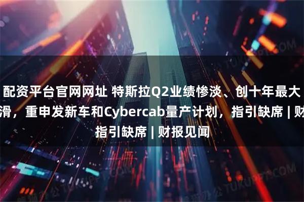 配资平台官网网址 特斯拉Q2业绩惨淡、创十年最大销售下滑，重申发新车和Cybercab量产计划，指引缺席 | 财报见闻