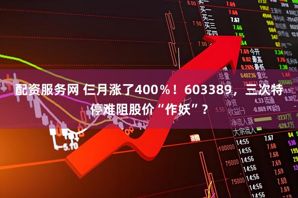 配资服务网 仨月涨了400％！603389，三次特停难阻股价“作妖”？