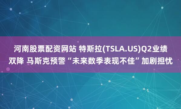 河南股票配资网站 特斯拉(TSLA.US)Q2业绩双降 马斯克预警“未来数季表现不佳”加剧担忧