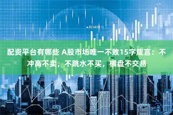 配资平台有哪些 A股市场唯一不败15字箴言：不冲高不卖，不跳水不买，横盘不交易
