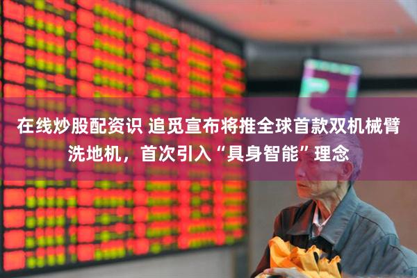 在线炒股配资识 追觅宣布将推全球首款双机械臂洗地机，首次引入“具身智能”理念