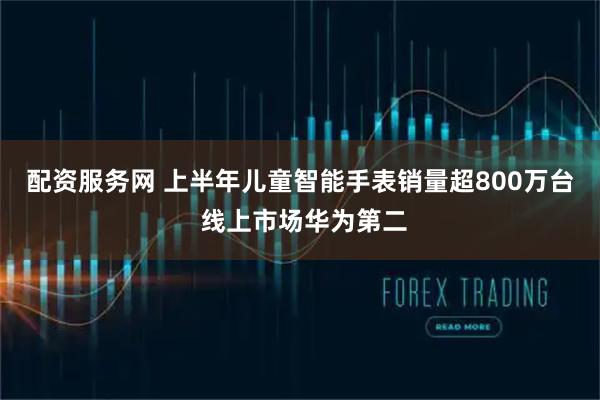 配资服务网 上半年儿童智能手表销量超800万台 线上市场华为第二