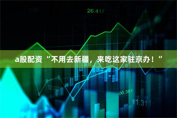 a股配资 “不用去新疆，来吃这家驻京办！”