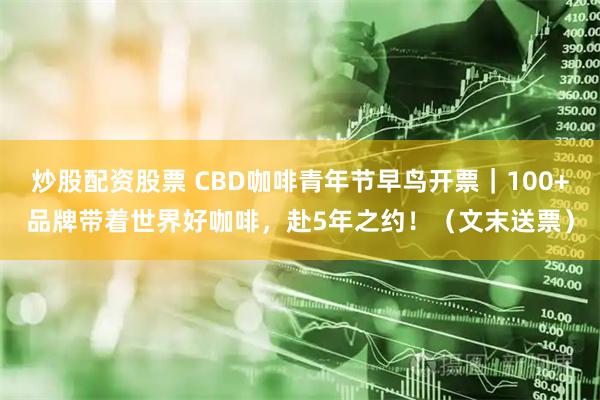 炒股配资股票 CBD咖啡青年节早鸟开票｜100+品牌带着世界好咖啡，赴5年之约！（文末送票）