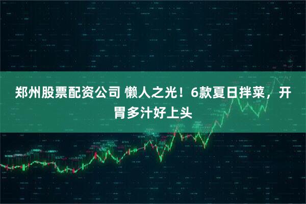 郑州股票配资公司 懒人之光！6款夏日拌菜，开胃多汁好上头