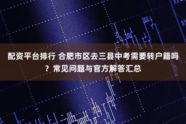 配资平台排行 合肥市区去三县中考需要转户籍吗？常见问题与官方解答汇总