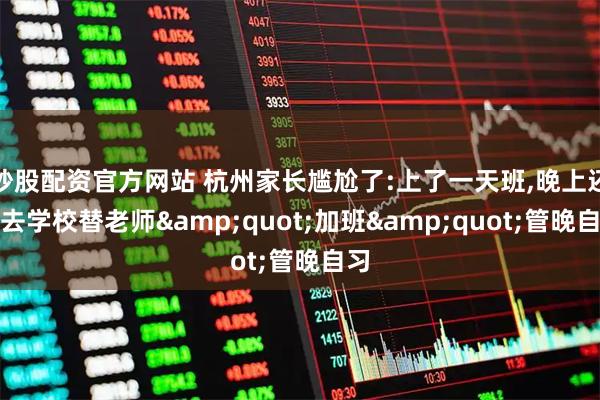 炒股配资官方网站 杭州家长尴尬了:上了一天班,晚上还得去学校替老师&quot;加班&quot;管晚自习