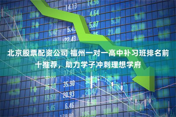 北京股票配资公司 福州一对一高中补习班排名前十推荐，助力学子冲刺理想学府