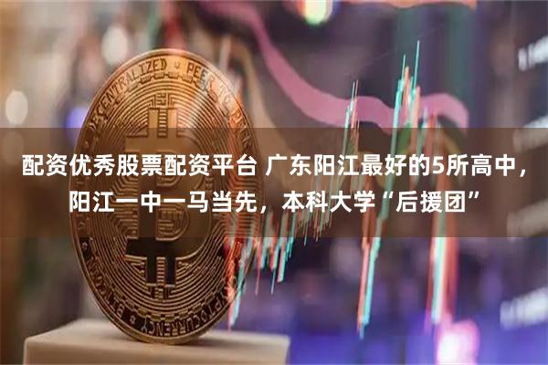 配资优秀股票配资平台 广东阳江最好的5所高中，阳江一中一马当先，本科大学“后援团”