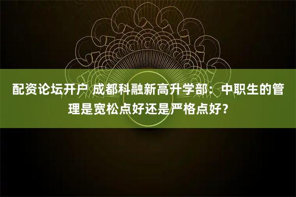 配资论坛开户 成都科融新高升学部：中职生的管理是宽松点好还是严格点好？