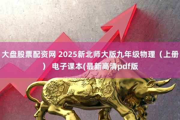 大盘股票配资网 2025新北师大版九年级物理（上册） 电子课本(最新高清pdf版